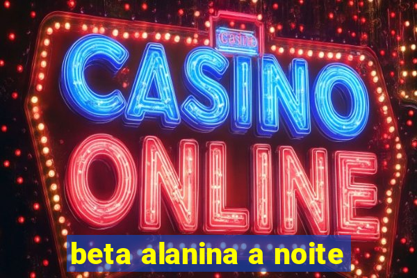 beta alanina a noite