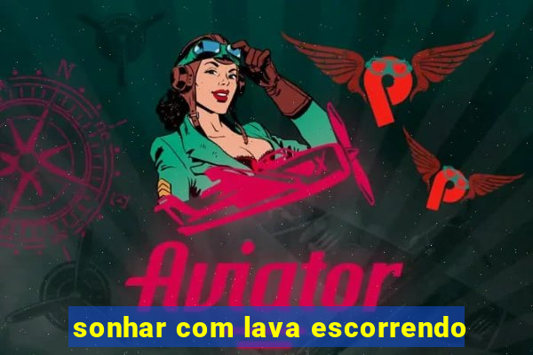 sonhar com lava escorrendo