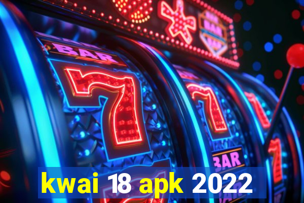 kwai 18 apk 2022