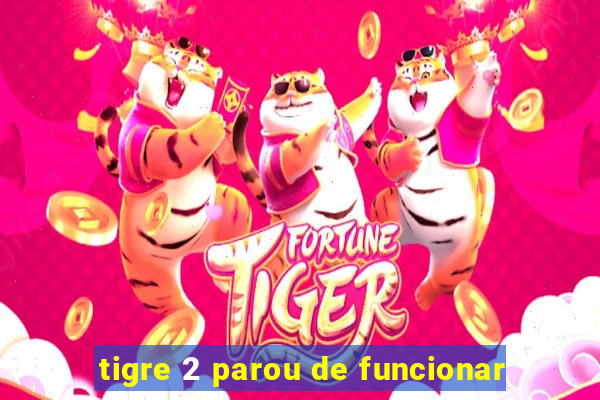 tigre 2 parou de funcionar